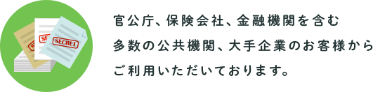 官公庁、保険会社、金融機関を含む多数の公共機関、大手企業のお客様からご利用いただいております。