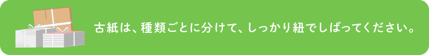 古紙は、種類ごとに分けて、しっかり紐でしばってください。